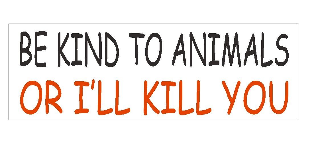 Be Kind To Animals or I’ll Kill You Bumper Sticker or Helmet Sticker D396 PETS